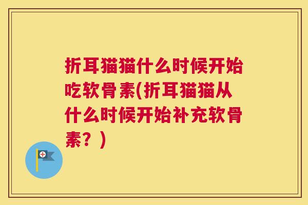 折耳猫猫什么时候开始吃软骨素(折耳猫猫从什么时候开始补充软骨素？)