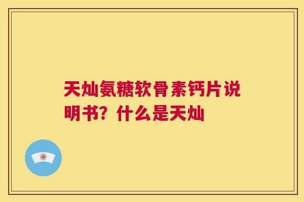 天灿氨糖软骨素钙片说明书?什么是天灿