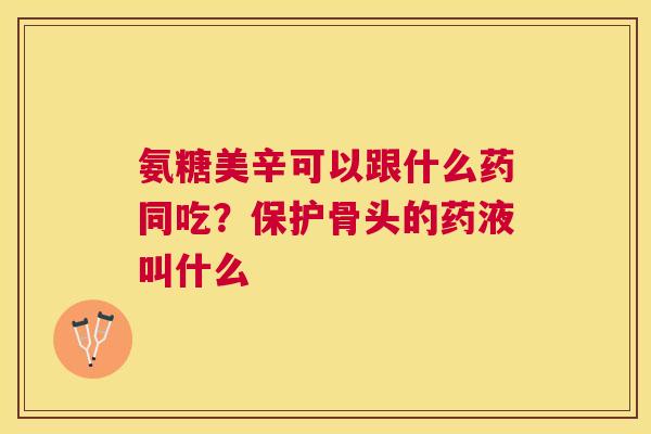 氨糖美辛可以跟什么药同吃？保护骨头的药液叫什么