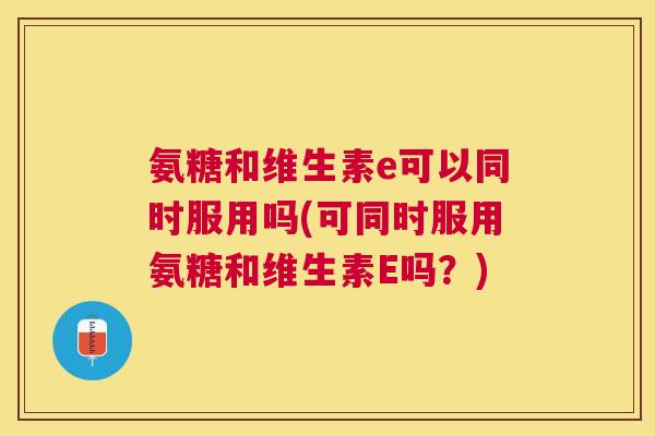氨糖和维生素e可以同时服用吗(可同时服用氨糖和维生素E吗？)