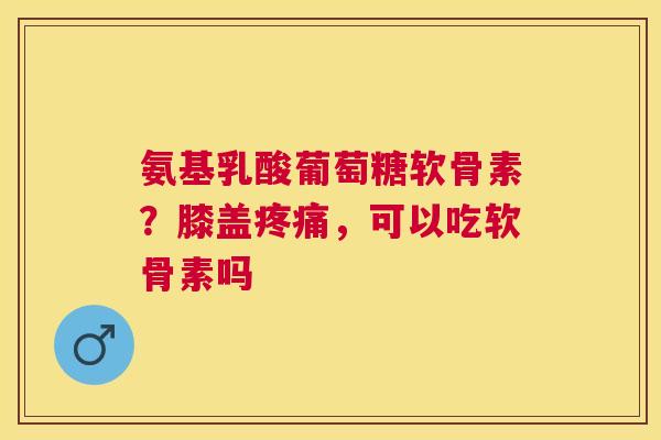 氨基乳酸葡萄糖软骨素?膝盖,可以吃软骨素吗 氨基乳酸葡萄糖软骨素?膝盖,可以吃软骨素吗