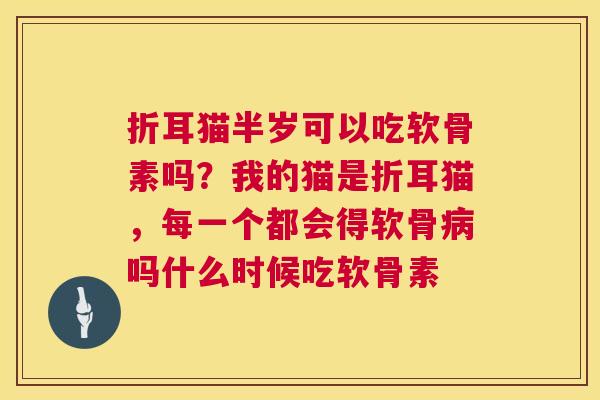 折耳猫半岁可以吃软骨素吗?我的猫是折耳猫,每一个都会得软骨病吗什么时候吃软骨素