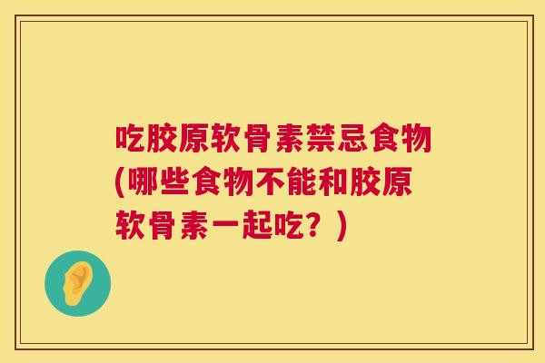 吃胶原软骨素禁忌食物(哪些食物不能和胶原软骨素一起吃?)