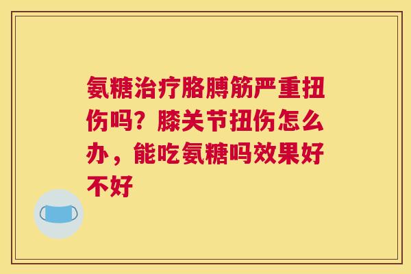 氨糖治疗胳膊筋严重扭伤吗？膝关节扭伤怎么办，能吃氨糖吗效果好不好