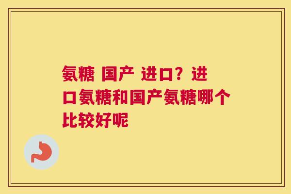 氨糖 国产 进口？进口氨糖和国产氨糖哪个比较好呢
