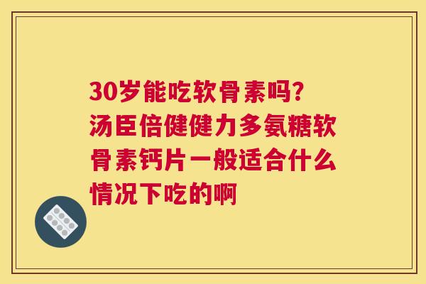 30岁能吃软骨素吗？汤臣倍健健力多氨糖软骨素钙片一般适合什么情况下吃的啊