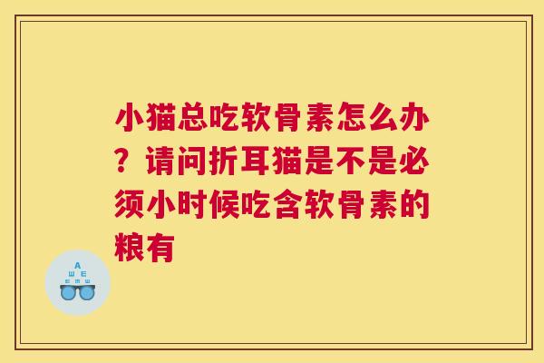 小猫总吃软骨素怎么办？请问折耳猫是不是必须小时候吃含软骨素的粮有
