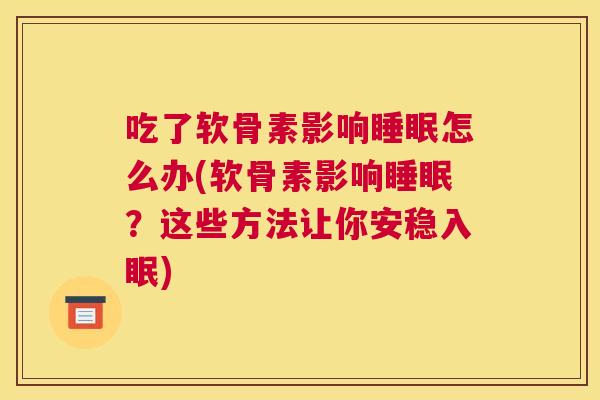 吃了软骨素影响睡眠怎么办(软骨素影响睡眠?这些方法让你安稳入眠)