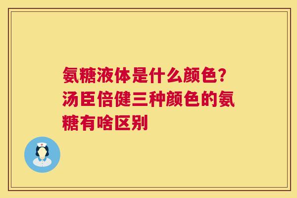氨糖液体是什么颜色？汤臣倍健三种颜色的氨糖有啥区别