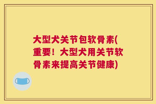 大型犬关节包软骨素(重要！大型犬用关节软骨素来提高关节健康)