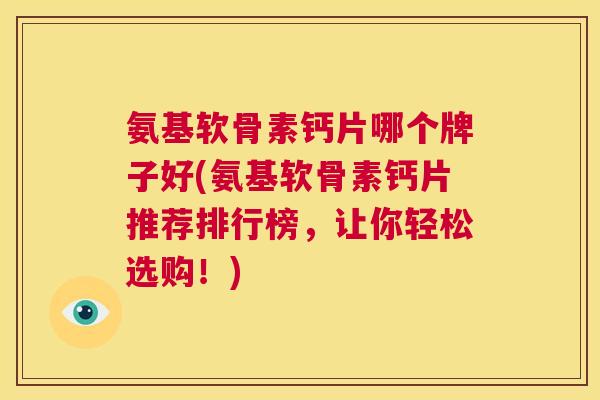 氨基软骨素钙片哪个牌子好(氨基软骨素钙片推荐排行榜,让你轻松选购!)