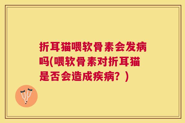 折耳猫喂软骨素会发病吗(喂软骨素对折耳猫是否会造成疾病？)