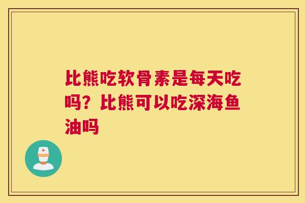 比熊吃软骨素是每天吃吗？比熊可以吃深海鱼油吗