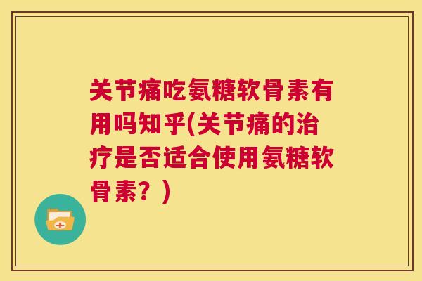 关节痛吃氨糖软骨素有用吗知乎(关节痛的治疗是否适合使用氨糖软骨素？)