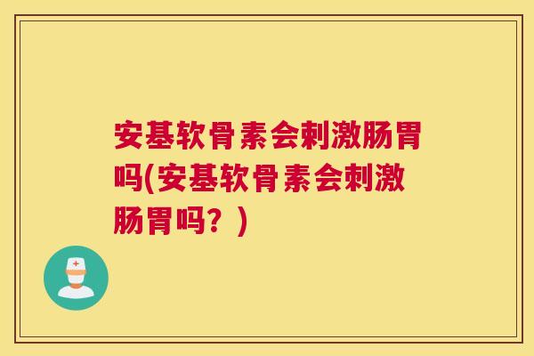 安基软骨素会剌激肠胃吗(安基软骨素会刺激肠胃吗？)