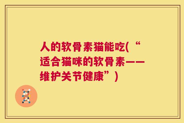 人的软骨素猫能吃(“适合猫咪的软骨素——维护关节健康”)