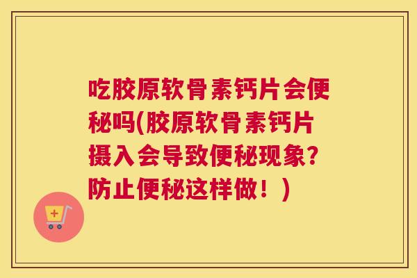 吃胶原软骨素钙片会吗(胶原软骨素钙片摄入会导致现象？防止这样做！)