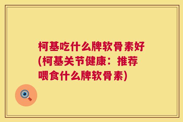 柯基吃什么牌软骨素好(柯基关节健康：推荐喂食什么牌软骨素)