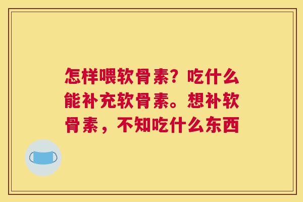 怎样喂软骨素？吃什么能补充软骨素。想补软骨素，不知吃什么东西