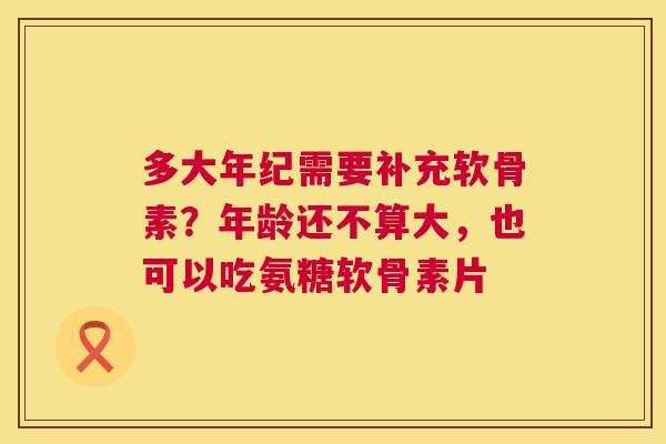 多大年纪需要补充软骨素？年龄还不算大，也可以吃氨糖软骨素片