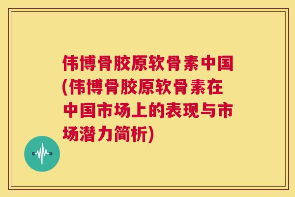 伟博骨胶原软骨素中国(伟博骨胶原软骨素在中国市场上的表现与市场潜力简析)