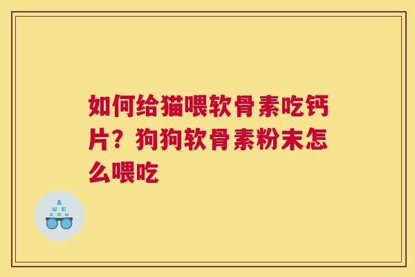 如何给猫喂软骨素吃钙片？狗狗软骨素粉末怎么喂吃