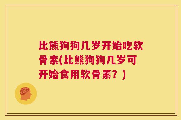 比熊狗狗几岁开始吃软骨素(比熊狗狗几岁可开始食用软骨素？)
