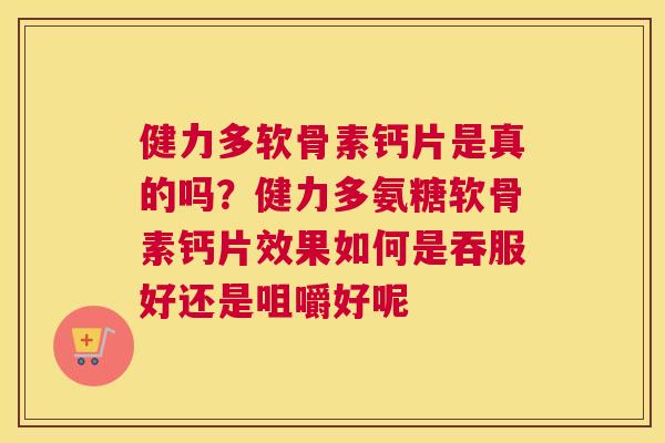 健力多软骨素钙片是真的吗？健力多氨糖软骨素钙片效果如何是吞服好还是咀嚼好呢