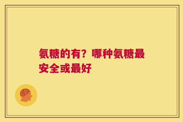 氨糖的有？哪种氨糖最安全或最好