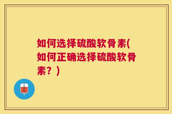如何选择硫酸软骨素(如何正确选择硫酸软骨素？)
