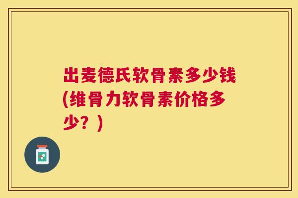 出麦德氏软骨素多少钱(维骨力软骨素价格多少？)