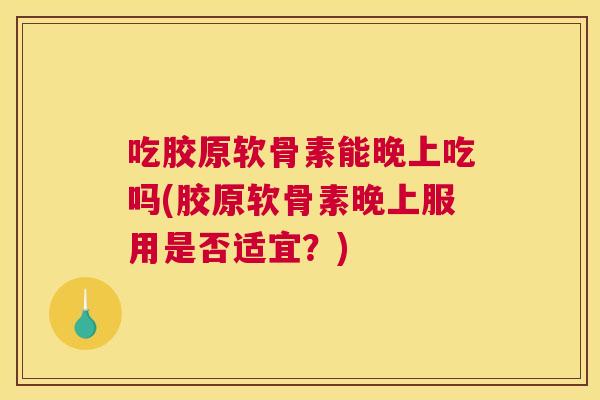 吃胶原软骨素能晚上吃吗(胶原软骨素晚上服用是否适宜？)