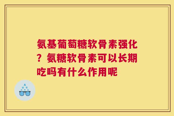 氨基葡萄糖软骨素强化？氨糖软骨素可以长期吃吗有什么作用呢