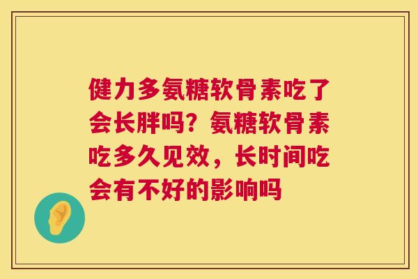 健力多氨糖软骨素吃了会长胖吗？氨糖软骨素吃多久见效，长时间吃会有不好的影响吗