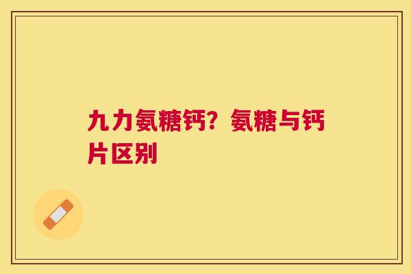 九力氨糖钙？氨糖与钙片区别