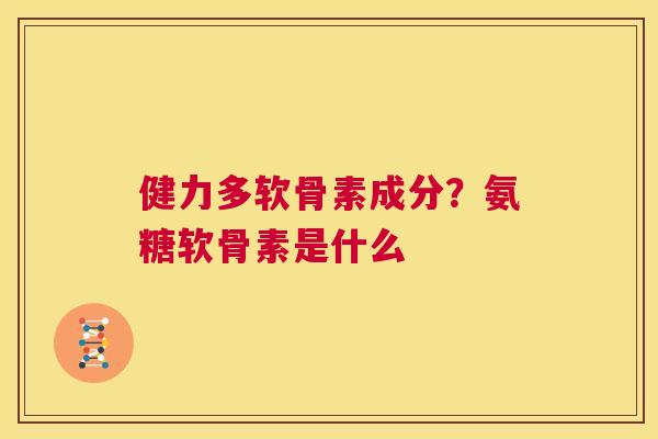 健力多软骨素成分?氨糖软骨素是什么