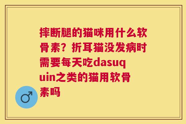 摔断腿的猫咪用什么软骨素？折耳猫没发病时需要每天吃dasuquin之类的猫用软骨素吗