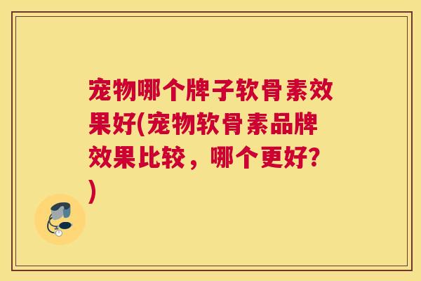 宠物哪个牌子软骨素效果好(宠物软骨素品牌效果比较，哪个更好？)