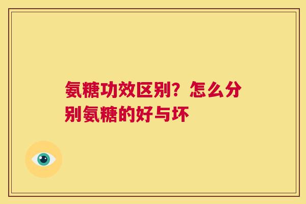 氨糖功效区别？怎么分别氨糖的好与坏