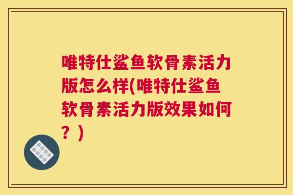 唯特仕鲨鱼软骨素活力版怎么样(唯特仕鲨鱼软骨素活力版效果如何？)