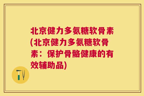 北京健力多氨糖软骨素(北京健力多氨糖软骨素：保护骨骼健康的有效辅助品)