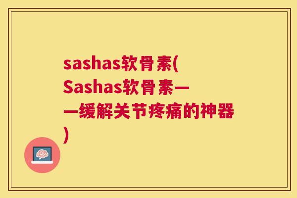 sashas软骨素(Sashas软骨素——缓解关节疼痛的神器)