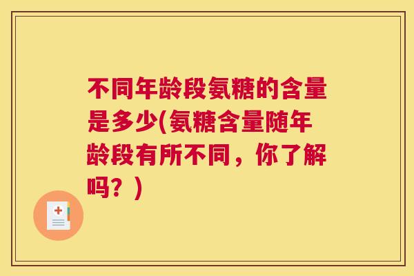 不同年龄段氨糖的含量是多少(氨糖含量随年龄段有所不同，你了解吗？)