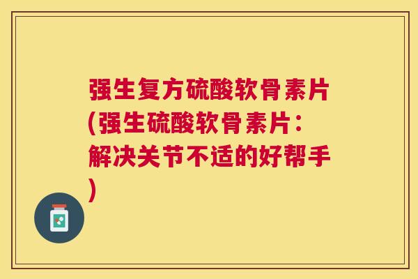 强生复方硫酸软骨素片(强生硫酸软骨素片：解决关节不适的好帮手)