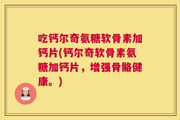 吃钙尔奇氨糖软骨素加钙片(钙尔奇软骨素氨糖加钙片，增强骨骼健康。)
