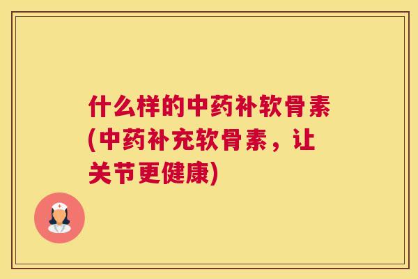 什么样的中药补软骨素(中药补充软骨素，让关节更健康)