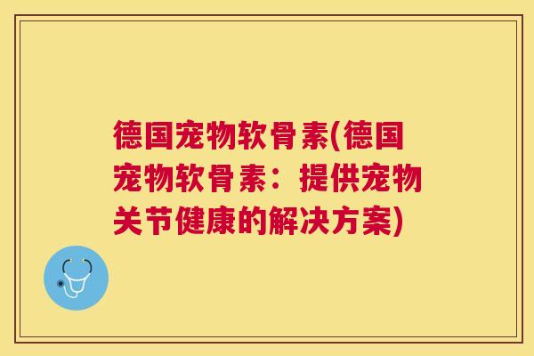 德国宠物软骨素(德国宠物软骨素：提供宠物关节健康的解决方案)