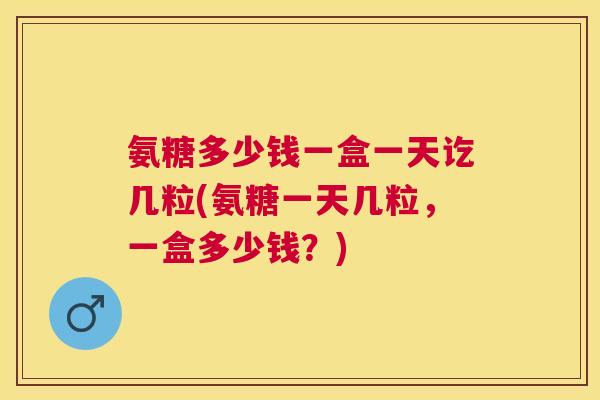 氨糖多少钱一盒一天讫几粒(氨糖一天几粒，一盒多少钱？)