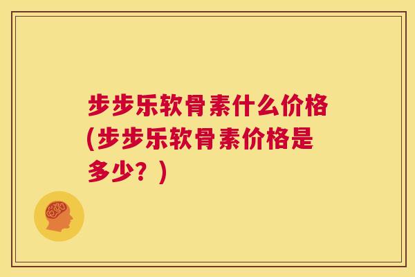 步步乐软骨素什么价格(步步乐软骨素价格是多少？)