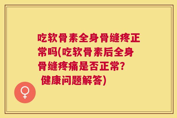 吃软骨素全身骨缝疼正常吗(吃软骨素后全身骨缝疼痛是否正常? 健康问题解答)